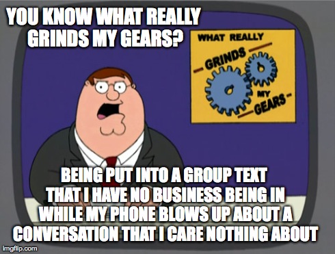 Peter Griffin News | YOU KNOW WHAT REALLY GRINDS MY GEARS? BEING PUT INTO A GROUP TEXT THAT I HAVE NO BUSINESS BEING IN WHILE MY PHONE BLOWS UP ABOUT A CONVERSAT | image tagged in memes,peter griffin news,AdviceAnimals | made w/ Imgflip meme maker