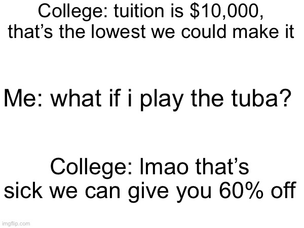 found this meme but i couldn’t find it again so i just made it myself | College: tuition is $10,000, that’s the lowest we could make it; Me: what if i play the tuba? College: lmao that’s sick we can give you 60% off | image tagged in memes,repost | made w/ Imgflip meme maker