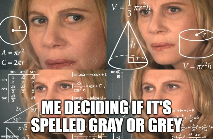 seriously what is it | me deciding if it's spelled gray or grey | image tagged in calculating meme | made w/ Imgflip meme maker