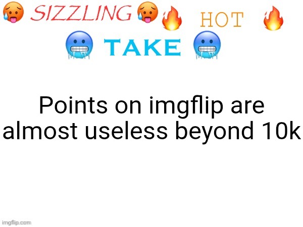 sizzling hot take | Points on imgflip are almost useless beyond 10k | image tagged in sizzling hot take | made w/ Imgflip meme maker