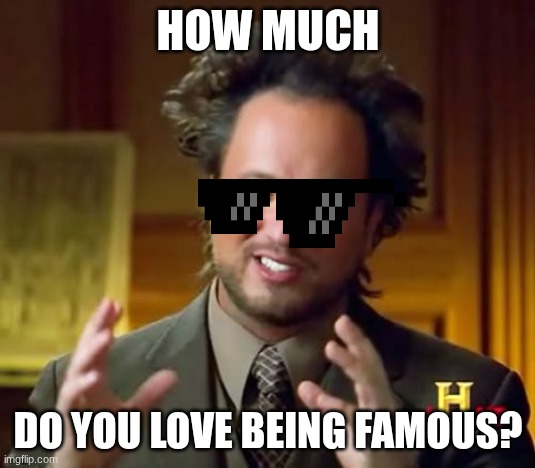 how much do you love being famous? | image tagged in memes,ancient aliens | made w/ Imgflip meme maker