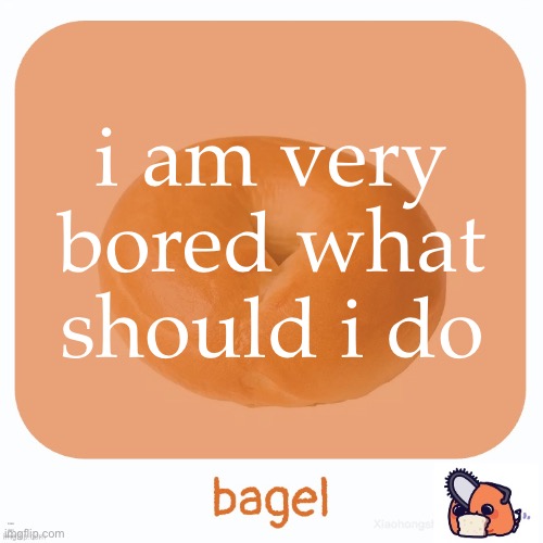 Bagel | i am very bored what should i do; ich bin nackt und eingeölt | image tagged in bagel | made w/ Imgflip meme maker