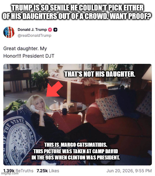 But we know you're going to pretend he's fine, MAGA. | Trump is so senile he couldn't pick either of his daughters out of a crowd. Want proof? That's not his daughter. This is  Margo Catsimatidis. This picture was taken at Camp David in the 90s when Clinton was President. | image tagged in donald trump,demential donny,senile | made w/ Imgflip meme maker