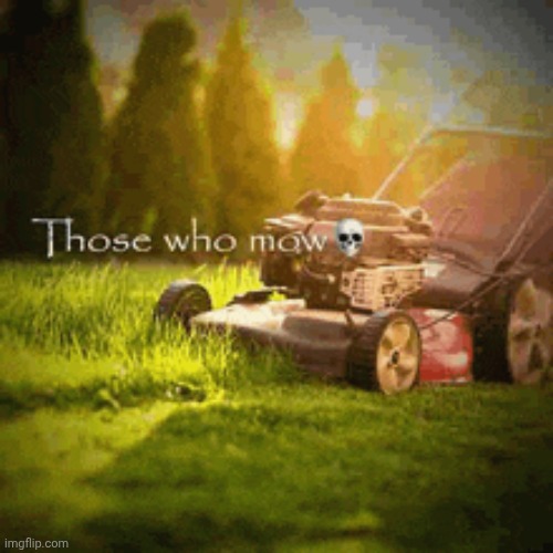 image tagged in those who mow | made w/ Imgflip meme maker