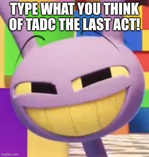 I need spoilers! | Type what you think of tadc the last act! | image tagged in smug jax | made w/ Imgflip meme maker