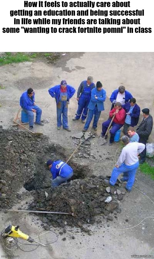 single worker digging hole | How it feels to actually care about getting an education and being successful in life while my friends are talking about some "wanting to crack fortnite pomni" in class | image tagged in single worker digging hole | made w/ Imgflip meme maker