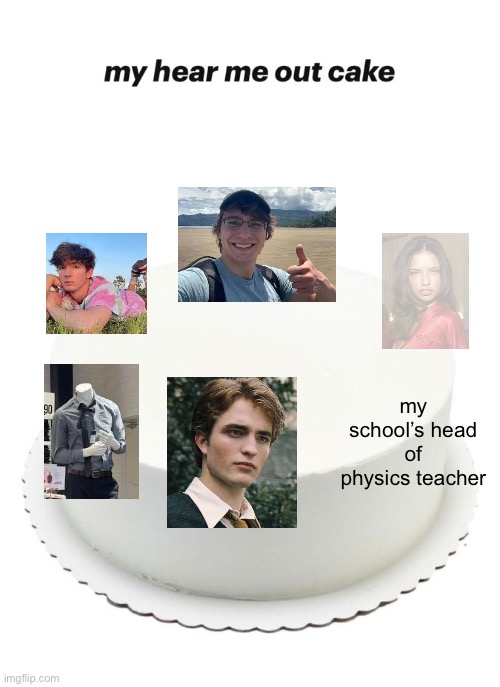 haha wdym theres no women on the cake… hah… | my school’s head of physics teacher | image tagged in hear me out cake | made w/ Imgflip meme maker