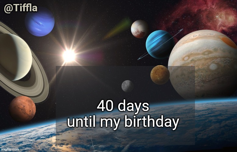 40 days left | 40 days until my birthday | image tagged in tiffla planets of the solar system announcement template,tiffla | made w/ Imgflip meme maker