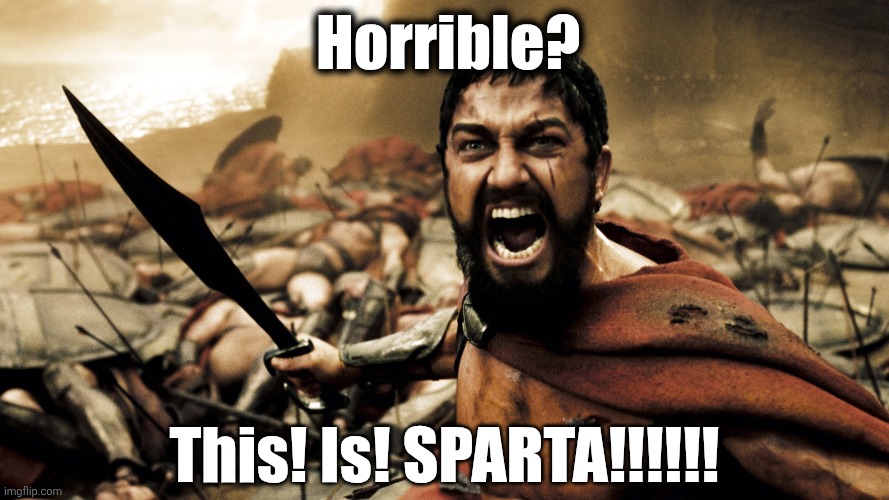 Horrible? This! Is! SPARTA!!!!!! | image tagged in this is sparta | made w/ Imgflip meme maker