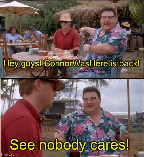 Guess who’s back. | Hey guys! ConnorWasHere is back! See nobody cares! | image tagged in memes,see nobody cares,why are you reading the tags | made w/ Imgflip meme maker