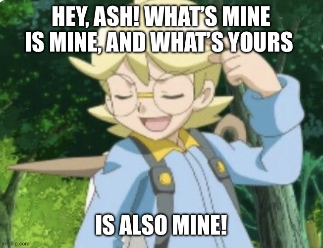 Bully Clemont | hey, ash! what’s mine is mine, and what’s yours; is also mine! | image tagged in pokemon,pokemon memes,clemont,ash ketchum,funny pokemon,funny memes | made w/ Imgflip meme maker
