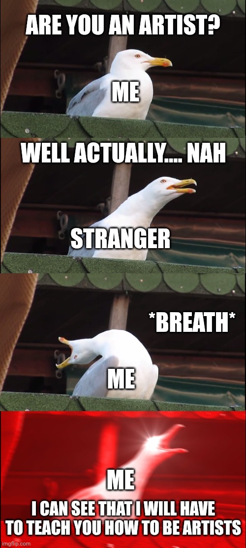We Are Artists (Intro) | Are you an artist? Me; Well actually.... Nah; Stranger; *Breath*; Me; Me; I can see that I will have to teach you how to be artists | image tagged in memes,inhaling seagull,we are number one,artist,parody | made w/ Imgflip meme maker
