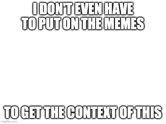 Blank White Template | I don't even have to put on the memes; To get the context of this | image tagged in blank white template | made w/ Imgflip meme maker