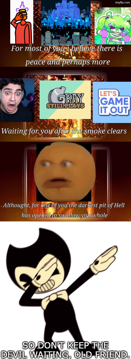 quite the large pool of youtubers. | so don't keep the devil waiting, old friend. | image tagged in although for one of you,bendy and the dab machine | made w/ Imgflip meme maker