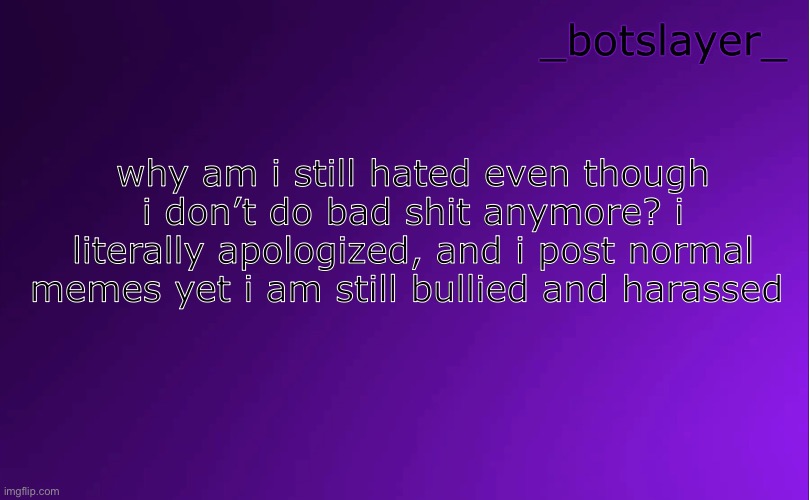 botslayer announcement temp v4 | why am i still hated even though i don’t do bad shit anymore? i literally apologized, and i post normal memes yet i am still bullied and harassed | image tagged in botslayer announcement temp v4 | made w/ Imgflip meme maker