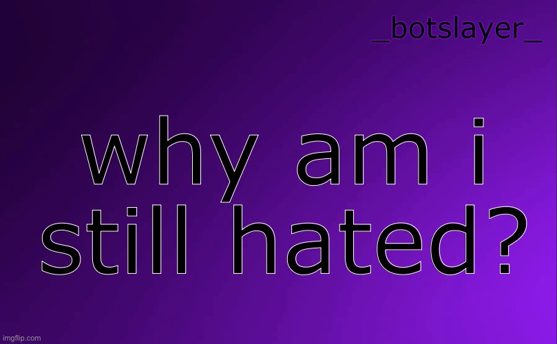botslayer announcement temp v4 | why am i still hated? | image tagged in botslayer announcement temp v4 | made w/ Imgflip meme maker