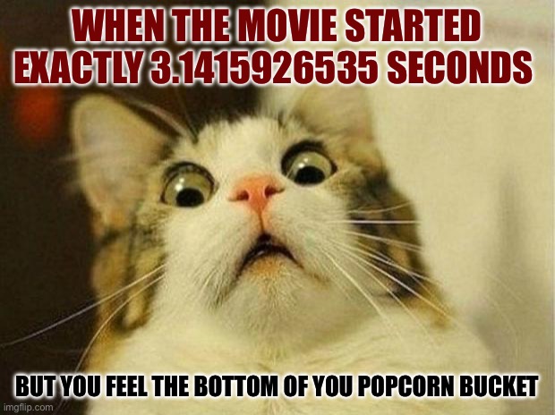 Scared Cat | When the movie started exactly 3.1415926535 seconds; But you feel the bottom of you popcorn bucket | image tagged in memes,scared cat | made w/ Imgflip meme maker