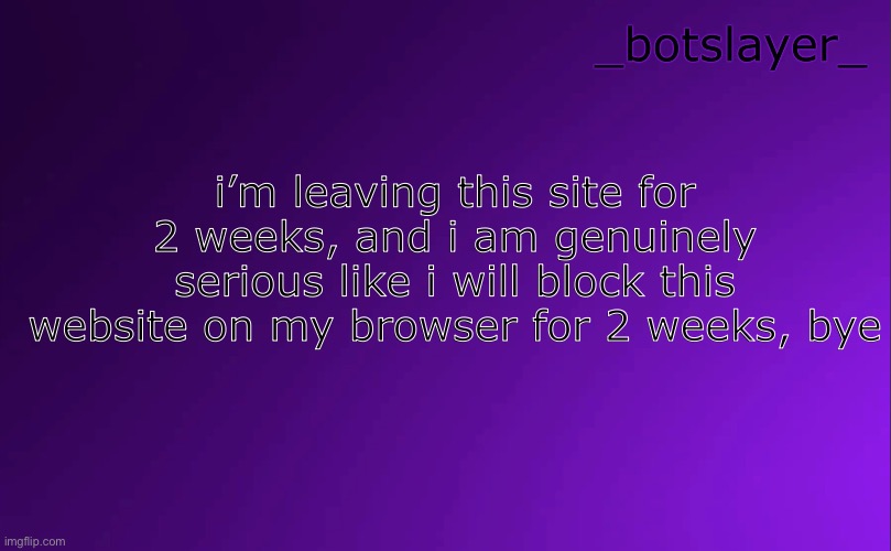 botslayer announcement temp v4 | i’m leaving this site for 2 weeks, and i am genuinely serious like i will block this website on my browser for 2 weeks, bye | image tagged in botslayer announcement temp v4 | made w/ Imgflip meme maker