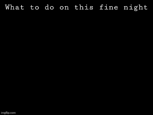 Or day for those with a different timezone. Im boooooored | What to do on this fine night | image tagged in dea drizzy style temp | made w/ Imgflip meme maker