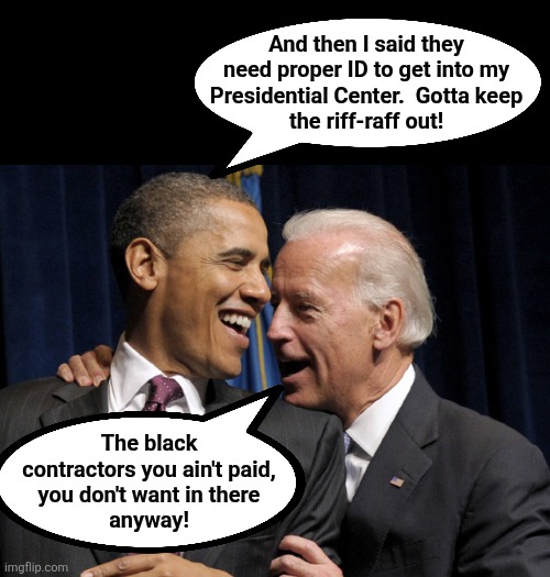 The Obama Presidential Center | And then I said they
need proper ID to get into my
Presidential Center.  Gotta keep
the riff-raff out! The black
contractors you ain't paid,
you don't want in there
anyway! | image tagged in obama biden laugh,memes,presidential center,democrats,identification,chicago | made w/ Imgflip meme maker