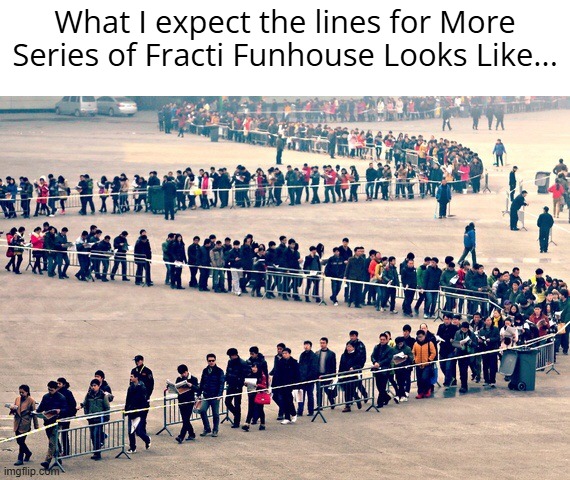 Fracti funhouse meme so yeah | What I expect the lines for More Series of Fracti Funhouse Looks Like... | image tagged in long line,fracti funhouse | made w/ Imgflip meme maker