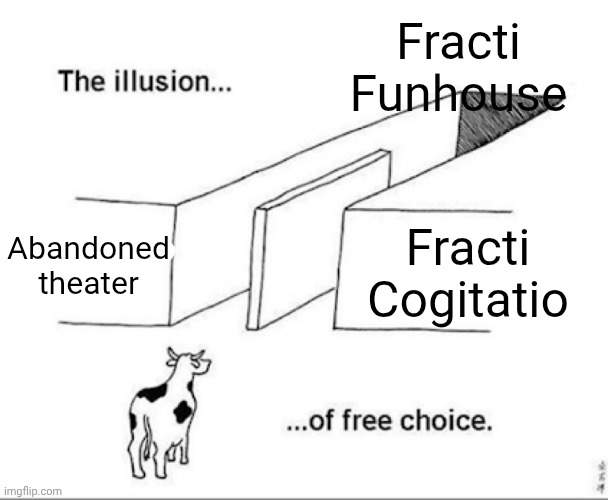 More funny Fracti Funhouse meme | Fracti Funhouse; Abandoned theater; Fracti Cogitatio | image tagged in illusion of free choice,fracti funhouse | made w/ Imgflip meme maker