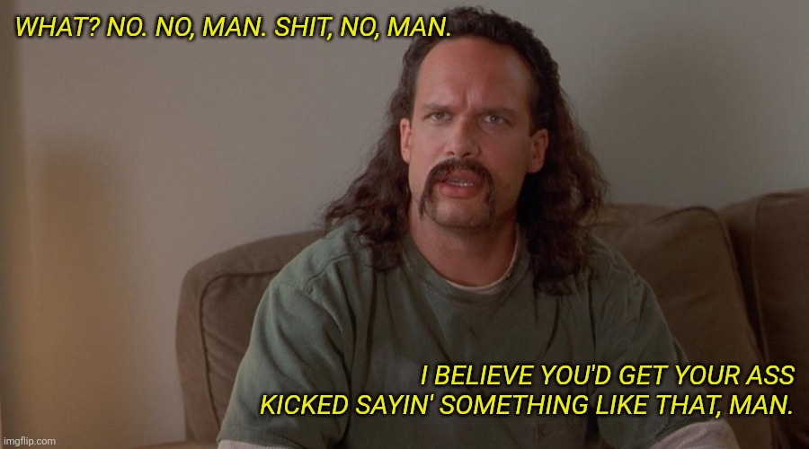 Office Space Neighbor Lawrence No Man | What? No. No, man. Shit, no, man. I believe you'd get your ass kicked sayin' something like that, man. | image tagged in office space neighbor lawrence no man | made w/ Imgflip meme maker