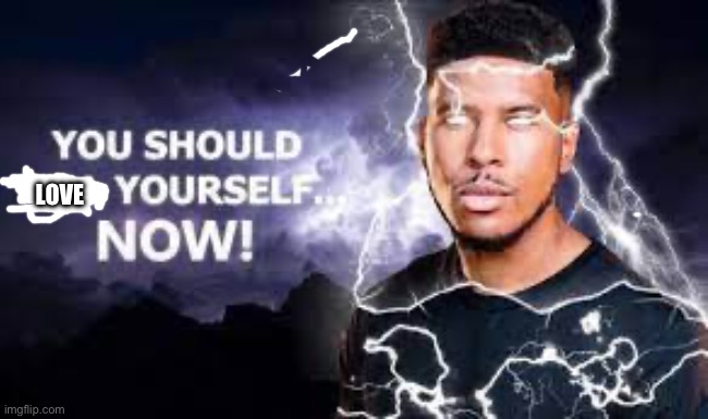 You Should Kill Yourself NOW! | Love | image tagged in you should love yourself now,wholesome,positive thinking | made w/ Imgflip meme maker