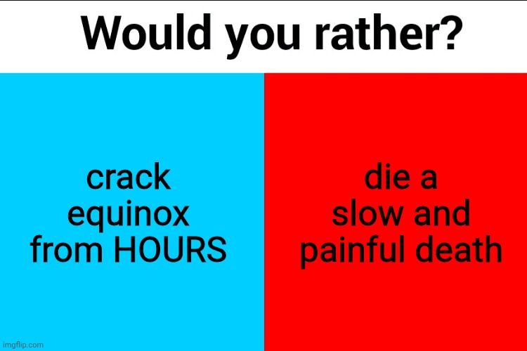 veeery difficult choice | die a slow and painful death; crack equinox from HOURS | image tagged in would you rather | made w/ Imgflip meme maker