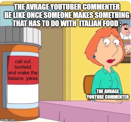 True | The Avrage Youtuber Commenter Be Like Once Someone Makes Something That has to do with  Italian Food :; call out lionfeild
and make the Italians  jokes; The avrage youtube commenter | image tagged in family guy louis pills,facts,yep,true | made w/ Imgflip meme maker