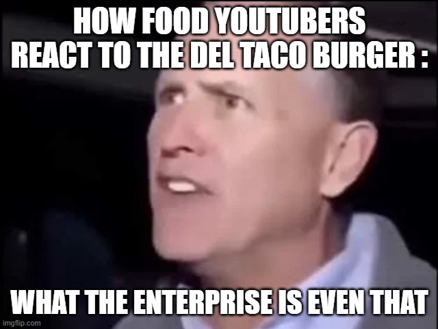 Bet Cara Would be Dispointed In Them | how food youtubers react to the del taco burger :; what the enterprise is even that | image tagged in what the hell is even that,true,facts,yep | made w/ Imgflip meme maker