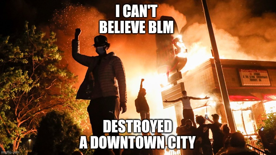 BLM Riots | I can't believe blm Destroyed a downtown city | image tagged in blm riots | made w/ Imgflip meme maker