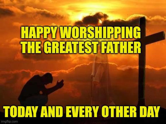 Kneeling man | Happy worshipping the greatest Father; Today and every other day | image tagged in kneeling man | made w/ Imgflip meme maker