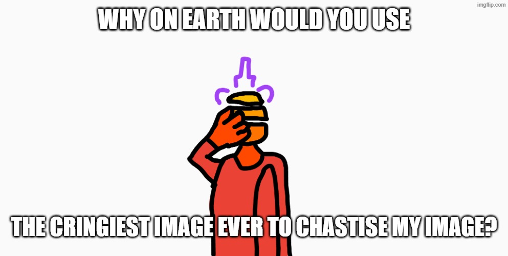 Bruh.png | why on earth would you use the cringiest image ever to chastise my image? | image tagged in bruh png | made w/ Imgflip meme maker