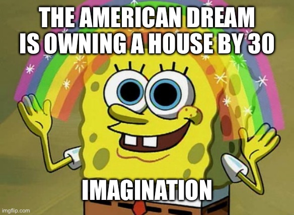 THE AMERICAN DREAM IS OWNING A HOUSE BY 30; IMAGINATION | THE AMERICAN DREAM IS OWNING A HOUSE BY 30; IMAGINATION | image tagged in memes,imagination spongebob,debt,american dream,inequality,government corruption | made w/ Imgflip meme maker