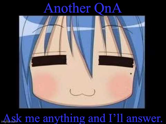 lucky star konata izumi | Another QnA; Ask me anything and I’ll answer. | image tagged in lucky star konata izumi | made w/ Imgflip meme maker