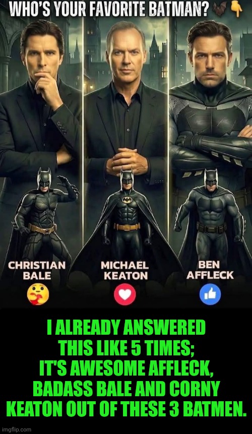 Funny | I already answered this like 5 times; it's awesome Affleck, badass Bale and corny Keaton out of these 3 batmen. | image tagged in funny,batman,best,ben affleck,christian bale,michael keaton | made w/ Imgflip meme maker