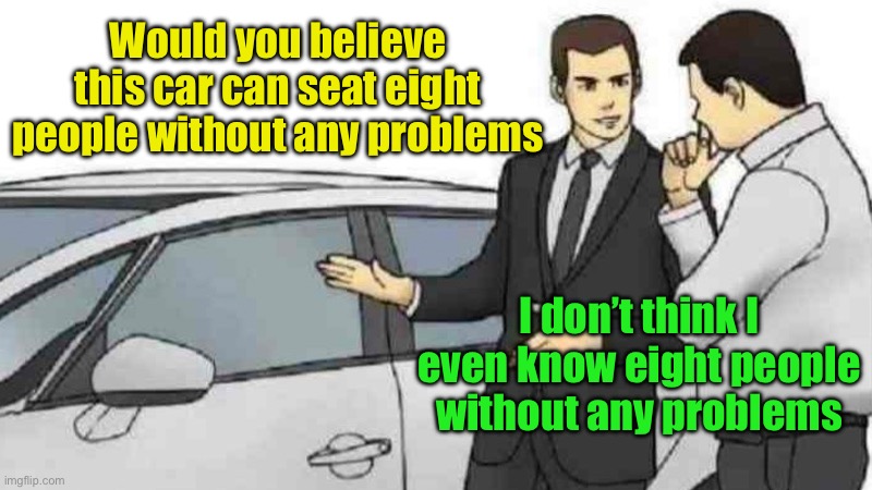Can’t find 8 people who don’t have any problems | Would you believe this car can seat eight people without any problems; I don’t think I even know eight people without any problems | image tagged in memes,car salesman slaps roof of car | made w/ Imgflip meme maker