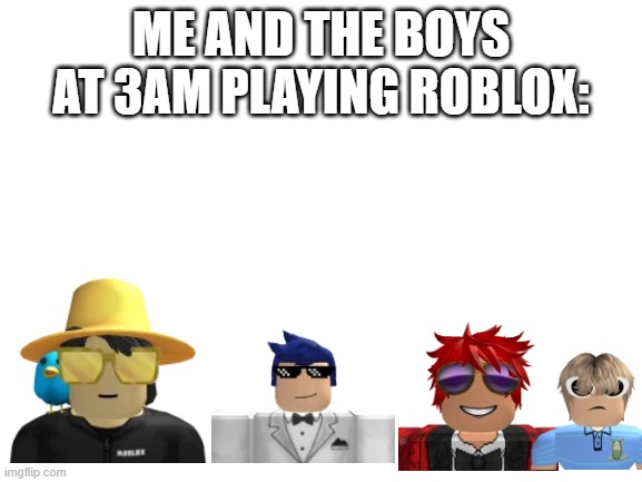 Can the boys play Roblox? | Me and the boys at 3am playing Roblox: | image tagged in blank white template,memes,funny,me and the boys,roblox,me and the boys at 3 am | made w/ Imgflip meme maker