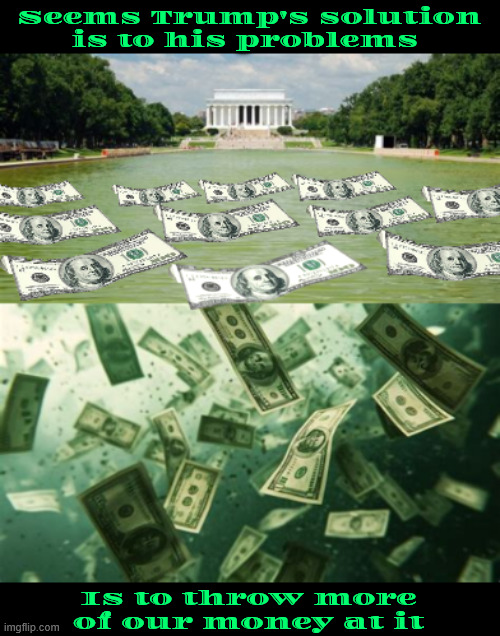 Reflecting Pool getting more green | Seems Trump's solution is to his problems; Is to throw more of our money at it | image tagged in reflecting pool getting more green,flushed with cash,grifgter green,maga mad money,liquid assets,money down the drain | made w/ Imgflip meme maker