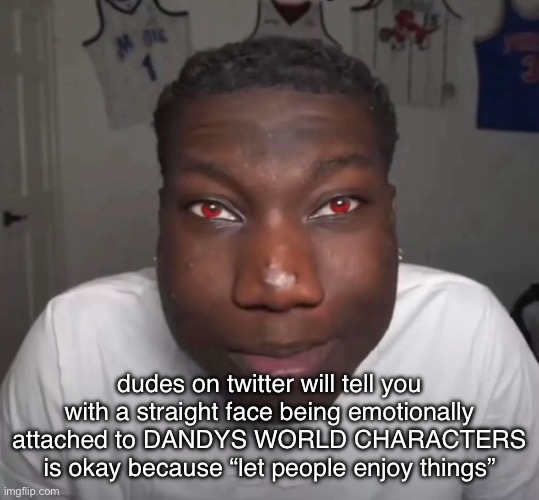 dudes on twitter will tell you with a straight face being emotionally attached to DANDYS WORLD CHARACTERS is okay because “let people enjoy things” | made w/ Imgflip meme maker