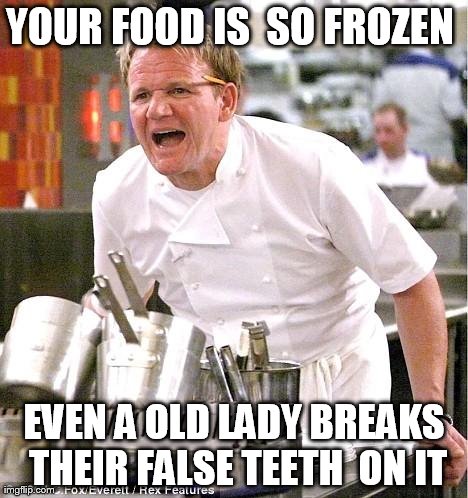 Chef Gordon Ramsay | YOUR FOOD IS  SO FROZEN  EVEN A OLD LADY BREAKS  THEIR FALSE TEETH  ON IT | image tagged in memes,chef gordon ramsay | made w/ Imgflip meme maker