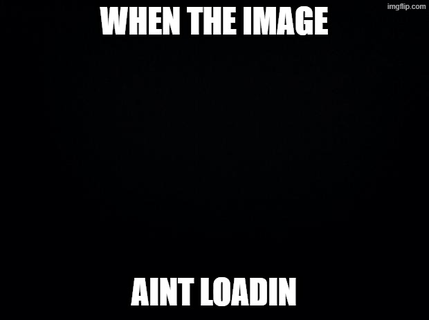 Black background | when the image; aint loadin | image tagged in black background | made w/ Imgflip meme maker