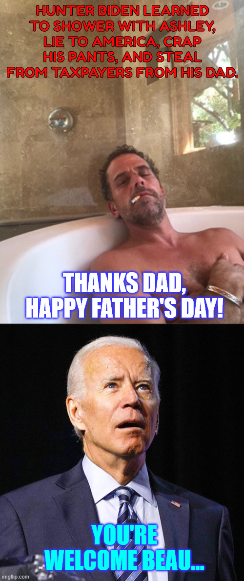 Happy father's day | Hunter Biden learned to shower with Ashley, lie to America, crap his pants, and steal from taxpayers from his dad. Thanks dad, happy father's day! you're welcome Beau... | image tagged in hunter biden,joe biden,happy father's day | made w/ Imgflip meme maker