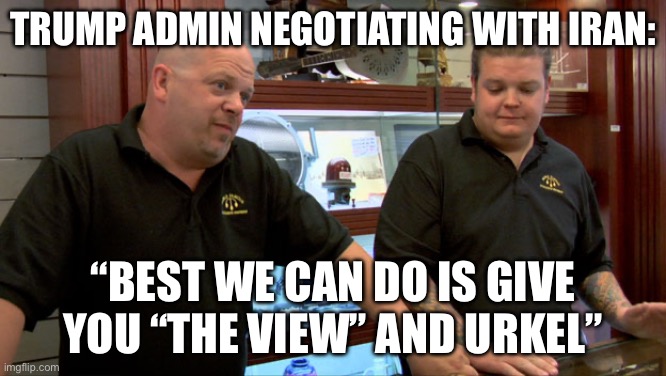 Iran | Trump admin negotiating with Iran:; “Best we can do is give you “the view” and urkel” | image tagged in pawn stars best i can do,iran,politics,political meme,the view,steve urkel | made w/ Imgflip meme maker