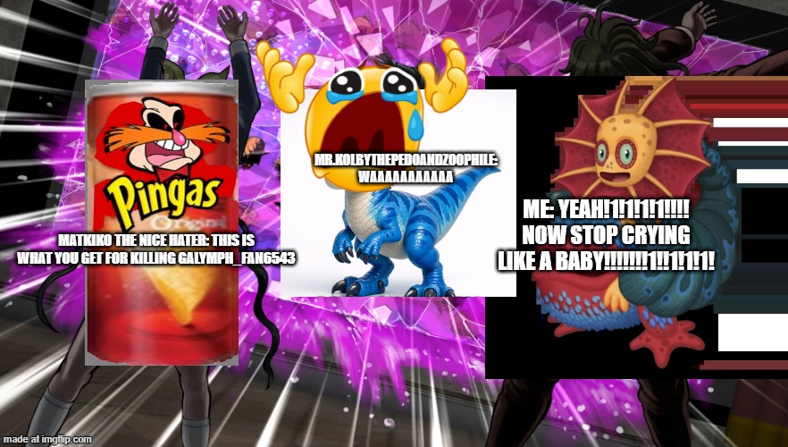 Upgrading Newgirl's meme cuz there was a typo. | Mr.kolbythepedoandzoophile: WAAAAAAAAAAA; ME: YEAH!1!1!1!1!!!! NOW STOP CRYING LIKE A BABY!!!!!!!1!!1!1!1! MATKIKO THE NICE HATER: THIS IS WHAT YOU GET FOR KILLING GALYMPH_FAN6543 | image tagged in gonta and tenko throw k1-bo at glass,deviantart,danganronpa,robotnik,my singing monsters | made w/ Imgflip meme maker