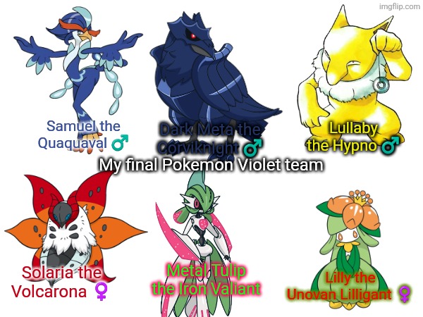 My Final Pokemon Violet Team | Lullaby the Hypno ♂️; Dark Meta the Corviknight ♂️; Samuel the Quaquaval ♂️; My final Pokemon Violet team; Lilly the Unovan Lilligant ♀️; Metal Tulip the Iron Valiant; Solaria the Volcarona ♀️ | image tagged in pokemon violet,pokemon,lilly | made w/ Imgflip meme maker