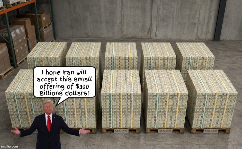 Trump's small peace offering to Iran | I hope Iran will 
accept this small 
offering of $300 
Billions dollars! | image tagged in trump's small peace offering to iran,300 billion dollars,made in the usa,maga money,it's only money,the house losses again | made w/ Imgflip meme maker