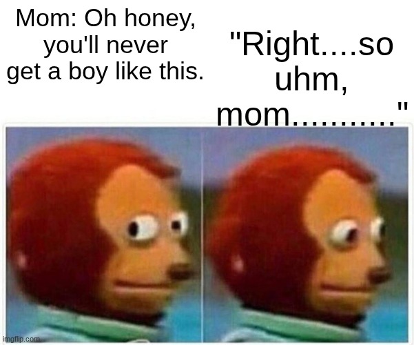 Monkey Puppet | "Right....so uhm, mom..........."; Mom: Oh honey, you'll never get a boy like this. | image tagged in memes,monkey puppet | made w/ Imgflip meme maker