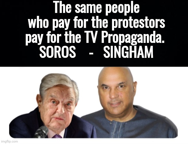 The same people who pay for the protestors pay for the TV Propaganda. 
SOROS    -   SINGHAM | image tagged in black background,george soros neville singham | made w/ Imgflip meme maker